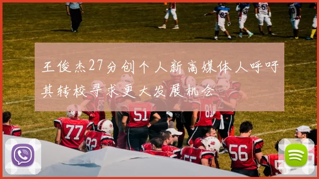 王俊杰27分创个人新高媒体人呼吁其转校寻求更大发展机会