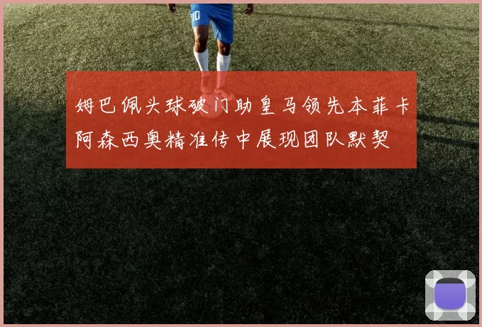 姆巴佩头球破门助皇马领先本菲卡阿森西奥精准传中展现团队默契