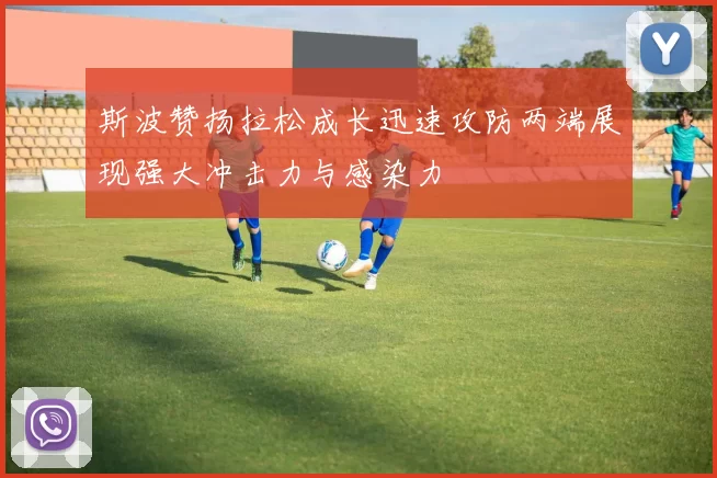 斯波赞扬拉松成长迅速攻防两端展现强大冲击力与感染力
