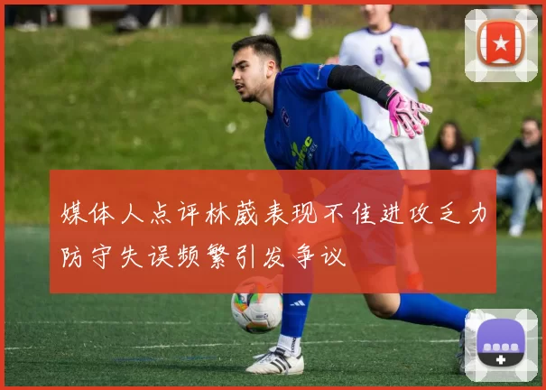 媒体人点评林葳表现不佳进攻乏力防守失误频繁引发争议